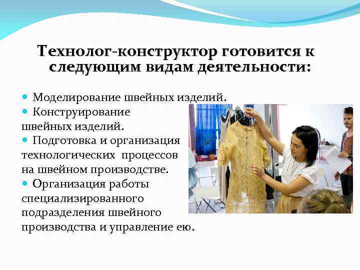 Технолог-конструктор готовится к следующим видам деятельности: Моделирование швейных изделий. Конструирование швейных изделий. Подготовка и