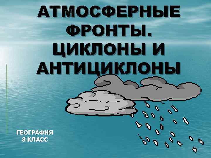 АТМОСФЕРНЫЕ ФРОНТЫ. ЦИКЛОНЫ И АНТИЦИКЛОНЫ ГЕОГРАФИЯ 8 КЛАСС 