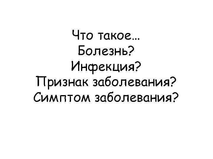Что такое… Болезнь? Инфекция? Признак заболевания? Симптом заболевания? 