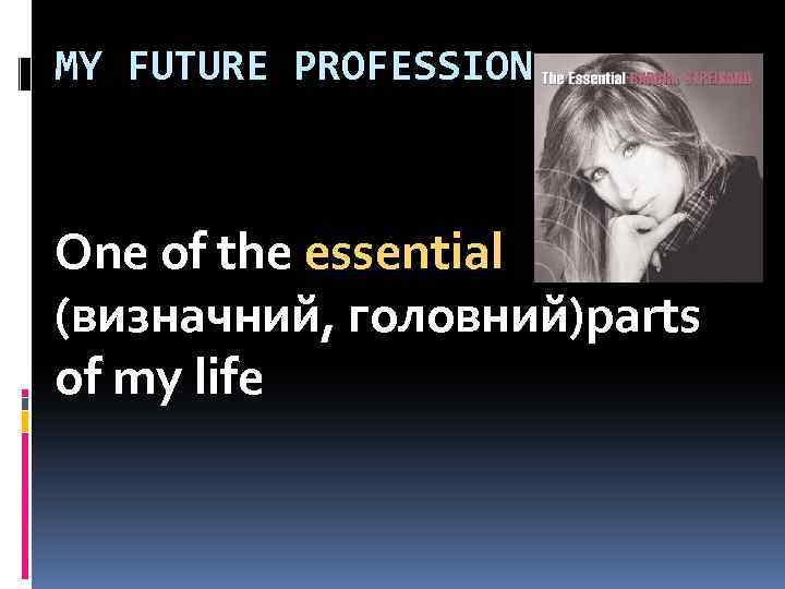 MY FUTURE PROFESSION One of the essential (визначний, головний)parts of my life 