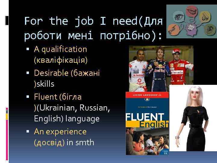 For the job I need(Для роботи мені потрібно): A qualification (кваліфікація) Desirable (бажані )skills