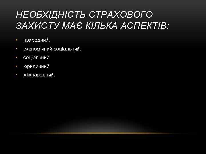 НЕОБХІДНІСТЬ СТРАХОВОГО ЗАХИСТУ МАЄ КІЛЬКА АСПЕКТІВ: • природний. • економічний соціальний. • юридичний. •