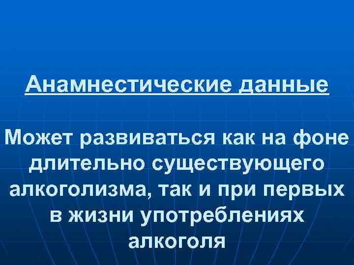 Анамнестические данные Может развиваться как на фоне длительно существующего алкоголизма, так и при первых