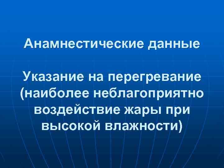 Анамнестические данные Указание на перегревание (наиболее неблагоприятно воздействие жары при высокой влажности) 