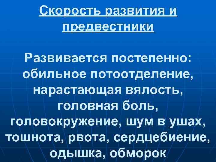 Скорость развития и предвестники Развивается постепенно: обильное потоотделение, нарастающая вялость, головная боль, головокружение, шум
