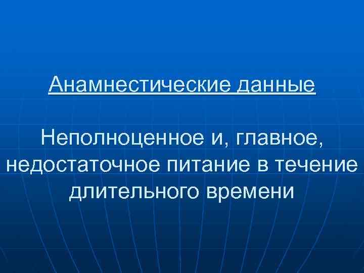 Анамнестические данные Неполноценное и, главное, недостаточное питание в течение длительного времени 