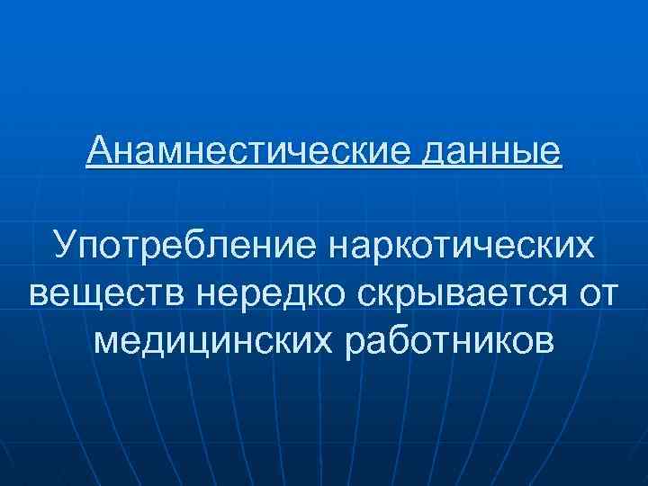 Анамнестические данные Употребление наркотических веществ нередко скрывается от медицинских работников 