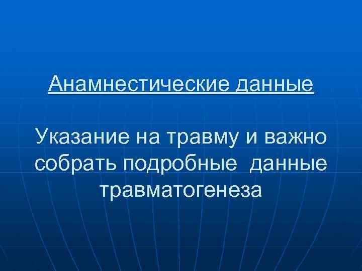 Анамнестические данные Указание на травму и важно собрать подробные данные травматогенеза 