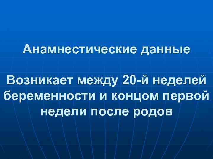 Анамнестические данные Возникает между 20 -й неделей беременности и концом первой недели после родов