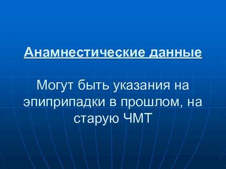 Анамнестические данные Могут быть указания на эпиприпадки в прошлом, на старую ЧМТ 