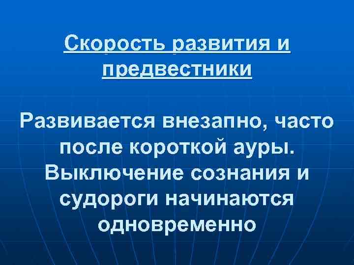 Скорость развития и предвестники Развивается внезапно, часто после короткой ауры. Выключение сознания и судороги