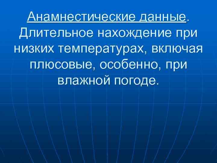 Анамнестические данные. Длительное нахождение при низких температурах, включая плюсовые, особенно, при влажной погоде. 