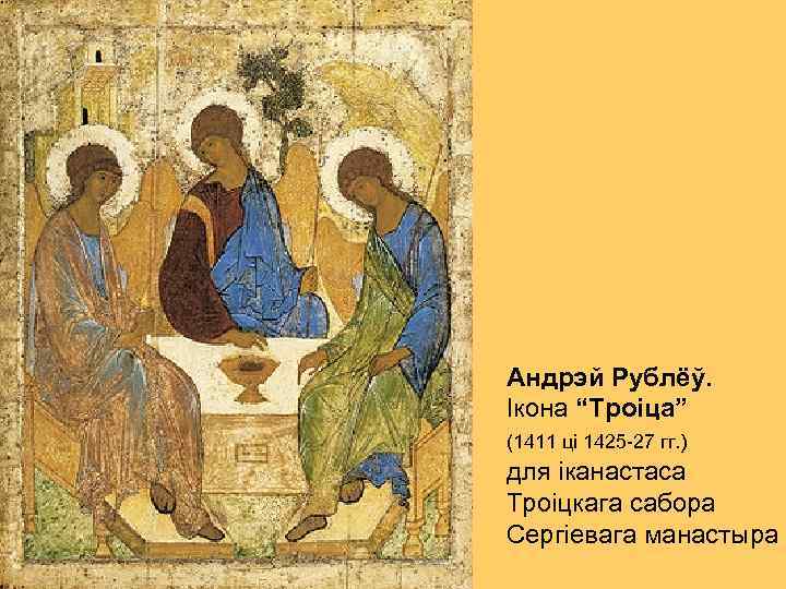 Андрэй Рублёў. Ікона “Троіца” (1411 ці 1425 -27 гг. ) для іканастаса Троіцкага сабора