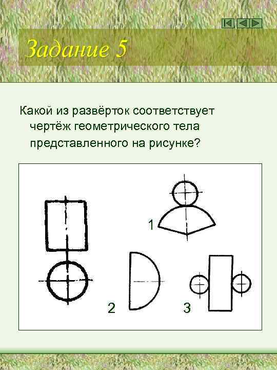 Задание 5 Какой из развёрток соответствует чертёж геометрического тела представленного на рисунке? 1 2