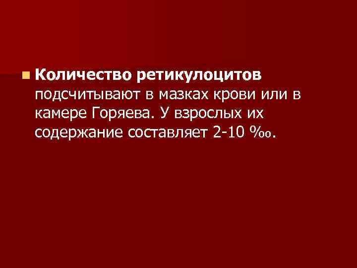 n Количество ретикулоцитов подсчитывают в мазках крови или в камере Горяева. У взрослых их