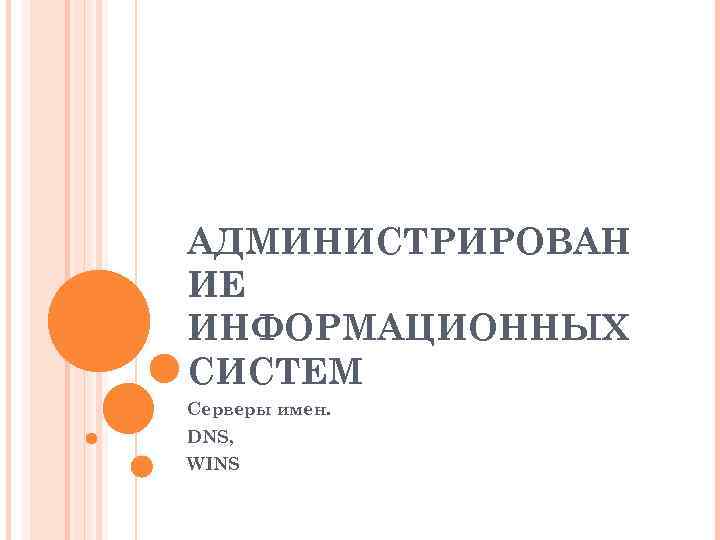 АДМИНИСТРИРОВАН ИЕ ИНФОРМАЦИОННЫХ СИСТЕМ Серверы имен. DNS, WINS 