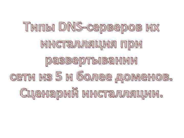 Типы DNS-серверов их инсталляция при развертывании сети из 5 и более доменов. Сценарий инсталляции.