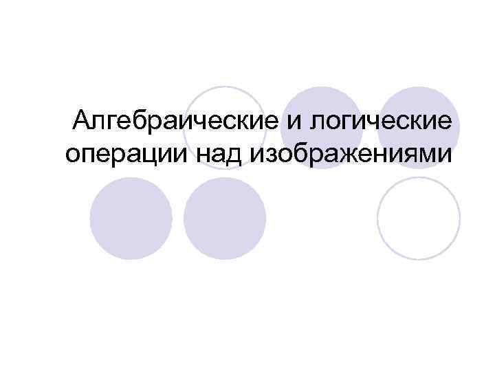 Алгебраические и логические операции над изображениями 