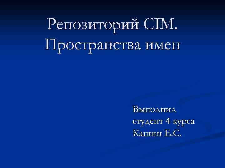 Репозиторий CIM. Пространства имен Выполнил студент 4 курса Кашин Е. С. 