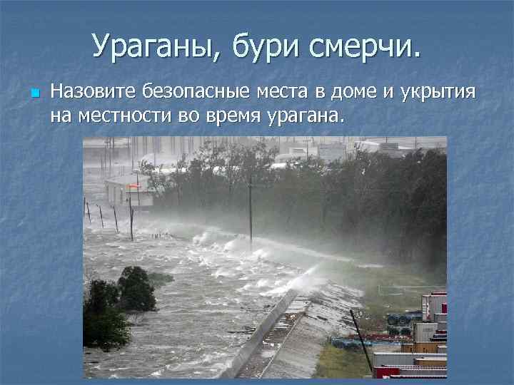 Ураганы, бури смерчи. n Назовите безопасные места в доме и укрытия на местности во