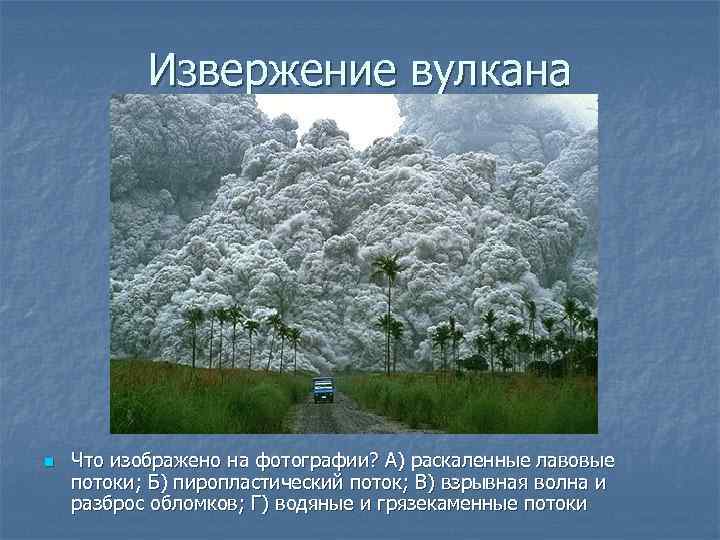 Извержение вулкана n Что изображено на фотографии? А) раскаленные лавовые потоки; Б) пиропластический поток;