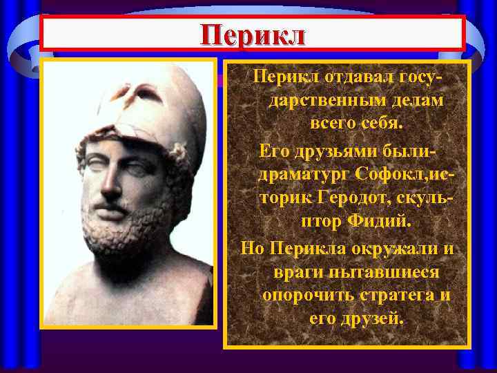 Перикл отдавал государственным делам всего себя. Его друзьями былидраматург Софокл, историк Геродот, скульптор Фидий.