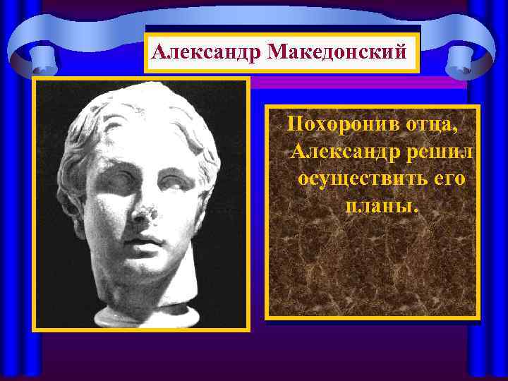 Александр Македонский Похоронив отца, Александр решил осуществить его планы. 