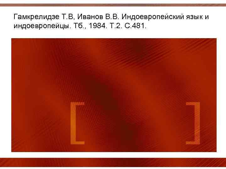 Гамкрелидзе Т. В, Иванов В. В. Индоевропейский язык и индоевропейцы. Тб. , 1984. Т.