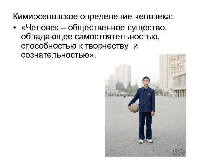 Кимирсеновское определение человека: • «Человек – общественное существо, обладающее самостоятельностью, способностью к творчеству и