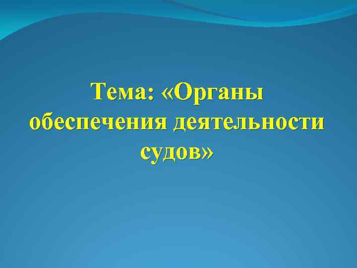 Тема: «Органы обеспечения деятельности судов» 