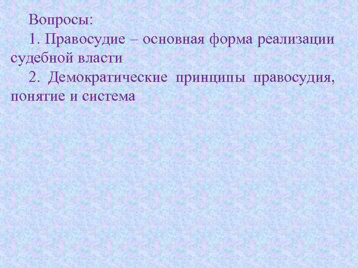 Вопросы: 1. Правосудие – основная форма реализации судебной власти 2. Демократические принципы правосудия, понятие