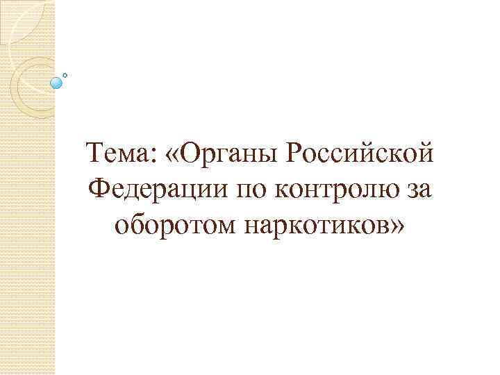 Тема: «Органы Российской Федерации по контролю за оборотом наркотиков» 