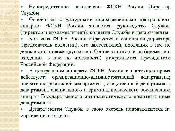 Непосредственно возглавляет ФСКН России Директор Службы. Основными структурными подразделениями центрального аппарата ФСКН России являются: