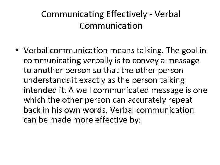 Communicating Effectively - Verbal Communication • Verbal communication means talking. The goal in communicating