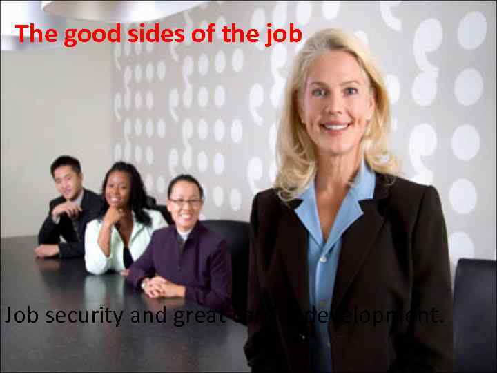 The good sides of the job Job security and great carrier development. 