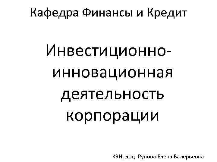 Кафедра Финансы и Кредит Инвестиционноинновационная деятельность корпорации КЭН, доц. Рунова Елена Валерьевна 