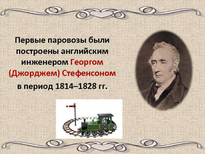 Первые паровозы были построены английским инженером Георгом (Джорджем) Стефенсоном в период 1814– 1828 гг.