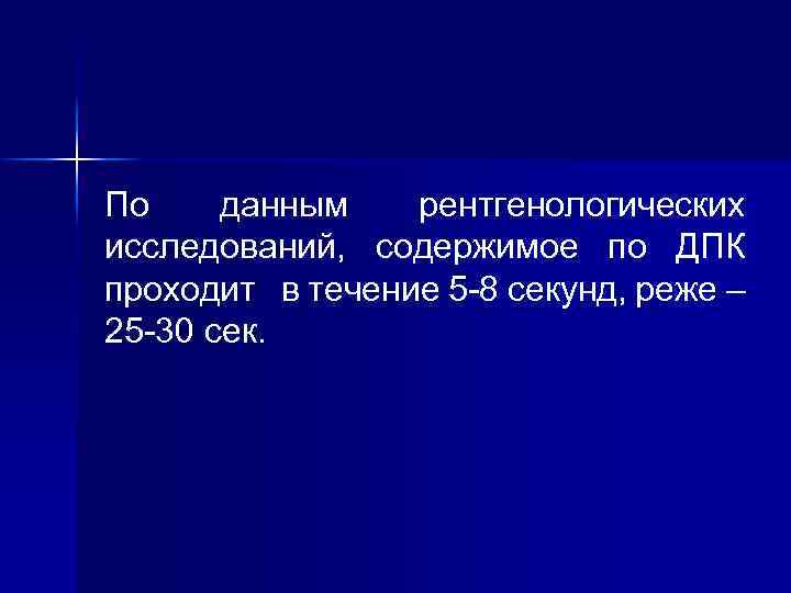 По данным рентгенологических исследований, содержимое по ДПК проходит в течение 5 -8 секунд, реже