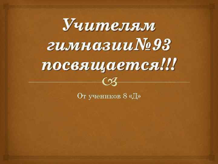 Учителям гимназии№ 93 посвящается!!! От учеников 8 «Д» 