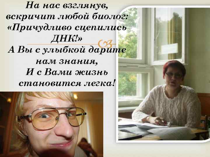 На нас взглянув, вскричит любой биолог: «Причудливо сцепились ДНК!» А Вы с улыбкой дарите