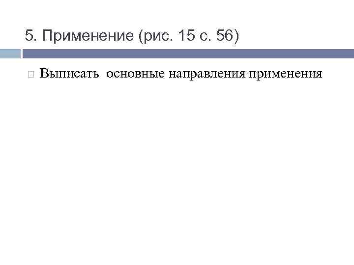 5. Применение (рис. 15 с. 56) Выписать основные направления применения 