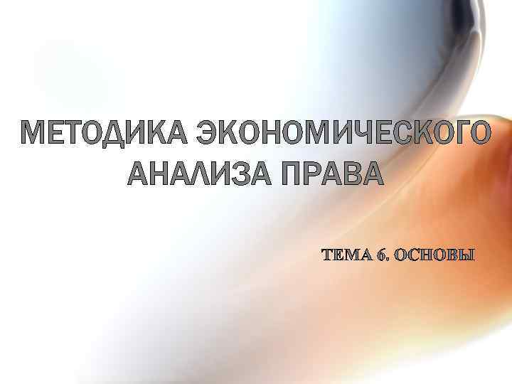 МЕТОДИКА ЭКОНОМИЧЕСКОГО АНАЛИЗА ПРАВА ТЕМА 6. ОСНОВЫ 