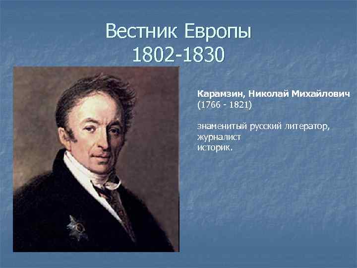 Вестник Европы 1802 -1830 Карамзин, Николай Михайлович (1766 - 1821) знаменитый русский литератор, журналист