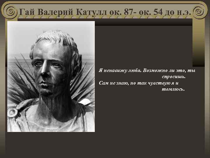 Гай Валерий Катулл ок. 87 - ок. 54 до н. э. Я ненавижу любя.