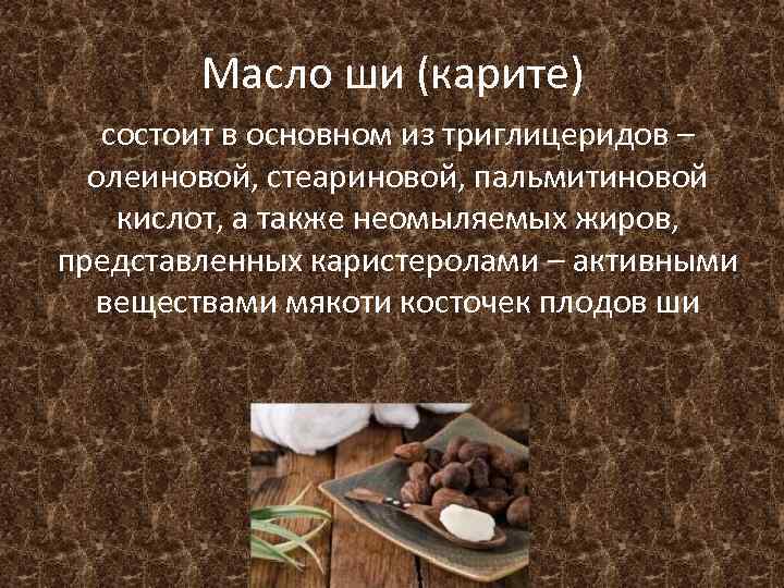 Масло ши (карите) состоит в основном из триглицеридов – олеиновой, стеариновой, пальмитиновой кислот, а