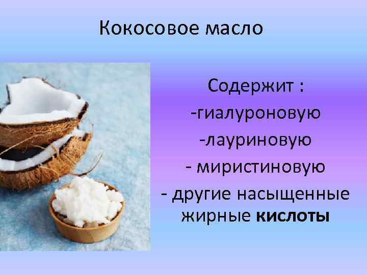 Кокосовое масло Содержит : -гиалуроновую -лауриновую - миристиновую - другие насыщенные жирные кислоты 