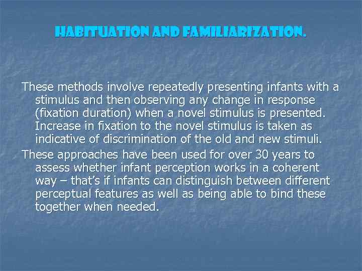 Habituation and Familiarization. These methods involve repeatedly presenting infants with a stimulus and then