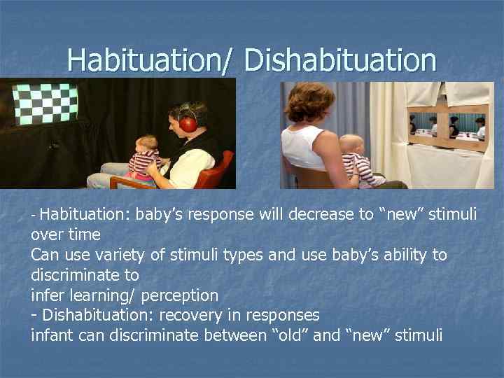 Habituation/ Dishabituation Habituation: baby’s response will decrease to “new” stimuli over time Can use