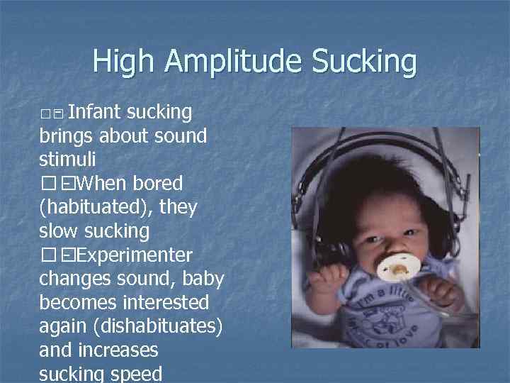 High Amplitude Sucking Infant - sucking brings about sound stimuli When bored (habituated), they