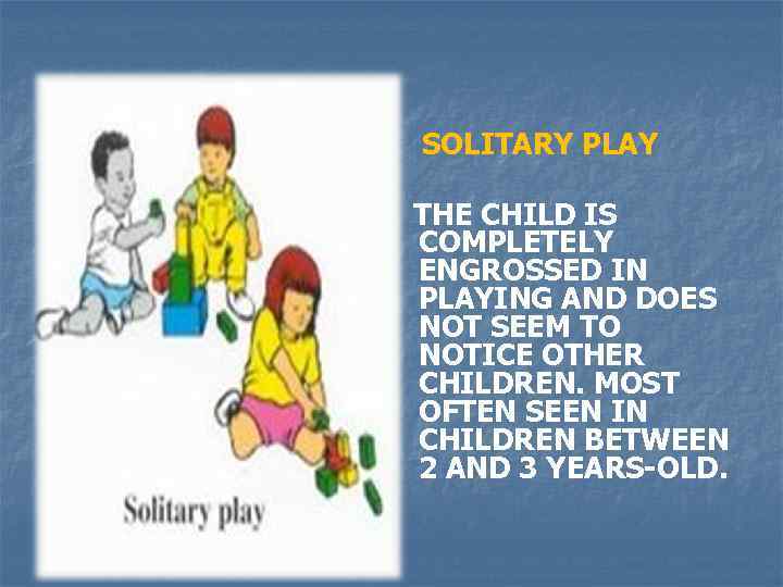 SOLITARY PLAY THE CHILD IS COMPLETELY ENGROSSED IN PLAYING AND DOES NOT SEEM TO